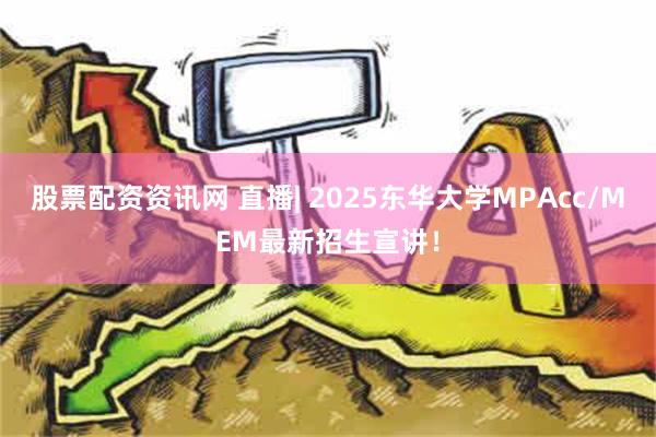 股票配资资讯网 直播| 2025东华大学MPAcc/MEM最新招生宣讲！