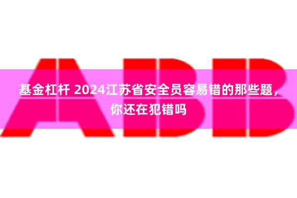 基金杠杆 2024江苏省安全员容易错的那些题，你还在犯错吗