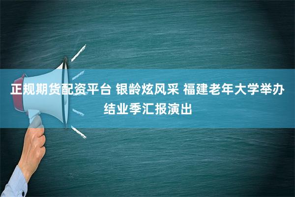 正规期货配资平台 银龄炫风采 福建老年大学举办结业季汇报演出