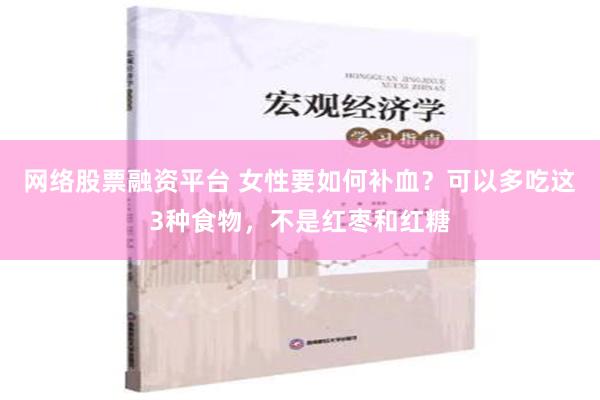 网络股票融资平台 女性要如何补血？可以多吃这3种食物，不是红枣和红糖