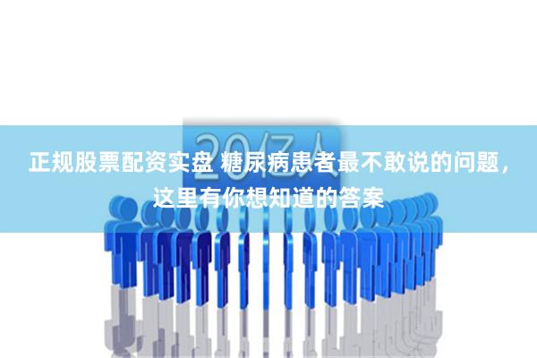 正规股票配资实盘 糖尿病患者最不敢说的问题，这里有你想知道的答案