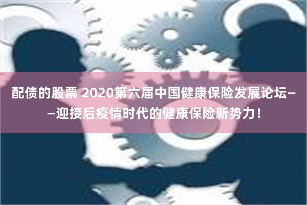 配债的股票 2020第六届中国健康保险发展论坛——迎接后疫情时代的健康保险新势力！