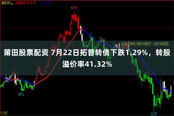 莆田股票配资 7月22日拓普转债下跌1.29%，转股溢价率41.32%