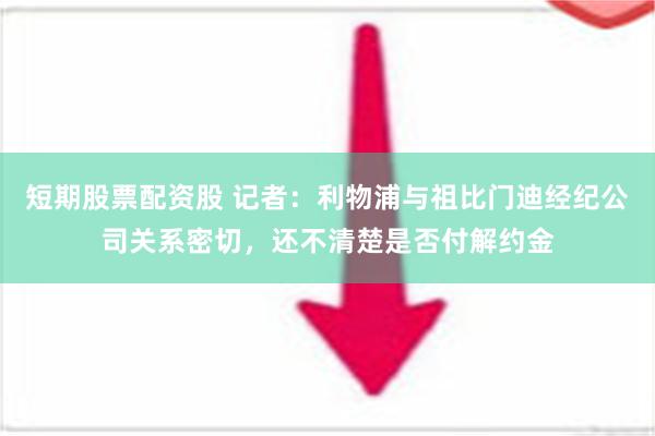 短期股票配资股 记者：利物浦与祖比门迪经纪公司关系密切，还不清楚是否付解约金