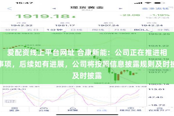 爱配资线上平台网址 合康新能：公司正在推进相关事项，后续如有进展，公司将按照信息披露规则及时披露