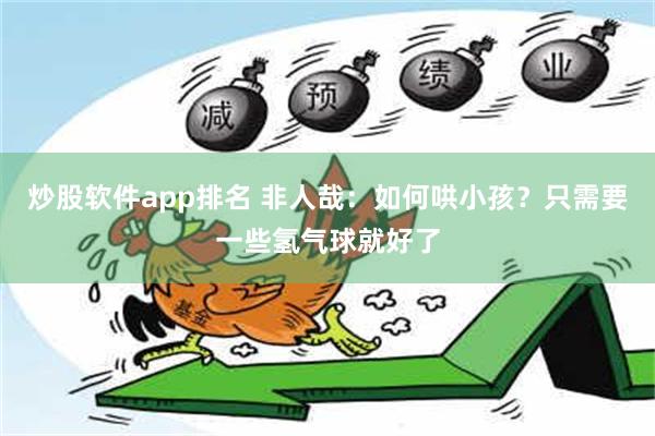 炒股软件app排名 非人哉：如何哄小孩？只需要一些氢气球就好了