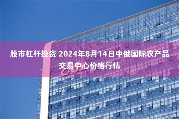 股市杠杆投资 2024年8月14日中俄国际农产品交易中心价格行情