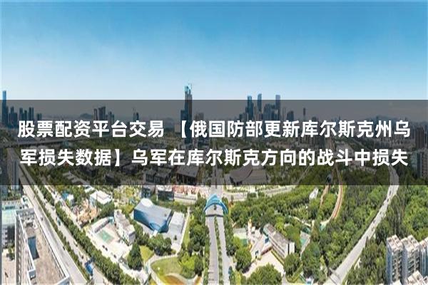 股票配资平台交易 【俄国防部更新库尔斯克州乌军损失数据】乌军在库尔斯克方向的战斗中损失