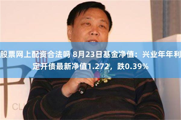 股票网上配资合法吗 8月23日基金净值：兴业年年利定开债最新净值1.272，跌0.39%