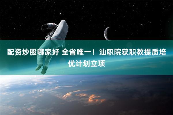 配资炒股哪家好 全省唯一！汕职院获职教提质培优计划立项