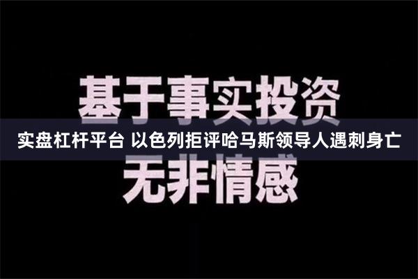 实盘杠杆平台 以色列拒评哈马斯领导人遇刺身亡