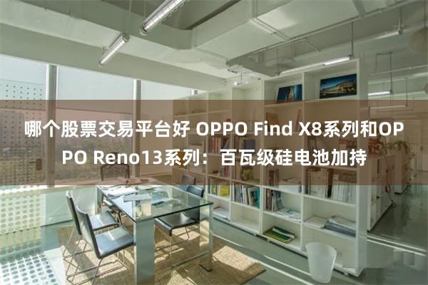 哪个股票交易平台好 OPPO Find X8系列和OPPO Reno13系列：百瓦级硅电池加持