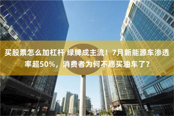 买股票怎么加杠杆 绿牌成主流！7月新能源车渗透率超50%，消费者为何不愿买油车了？