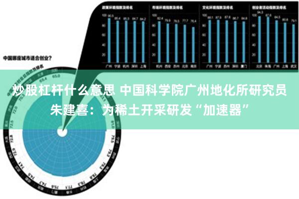 炒股杠杆什么意思 中国科学院广州地化所研究员朱建喜：为稀土开采研发“加速器”