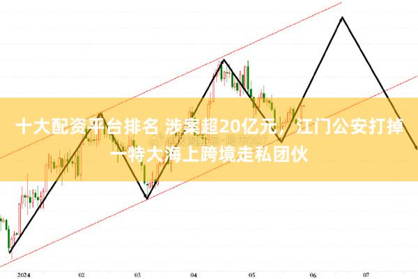 十大配资平台排名 涉案超20亿元，江门公安打掉一特大海上跨境走私团伙