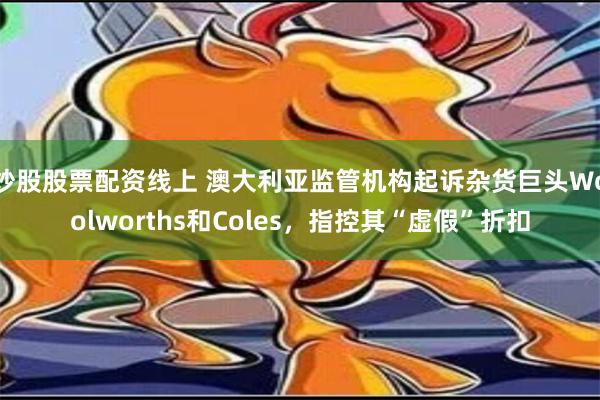 炒股股票配资线上 澳大利亚监管机构起诉杂货巨头Woolworths和Coles，指控其“虚假”折扣