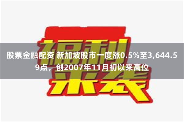 股票金融配资 新加坡股市一度涨0.5%至3,644.59点，创2007年11月初以来高位