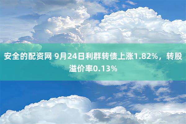 安全的配资网 9月24日利群转债上涨1.82%，转股溢价率0.13%