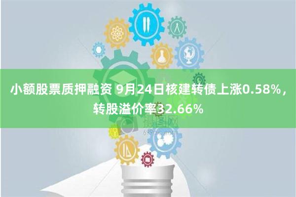 小额股票质押融资 9月24日核建转债上涨0.58%，转股溢价率32.66%