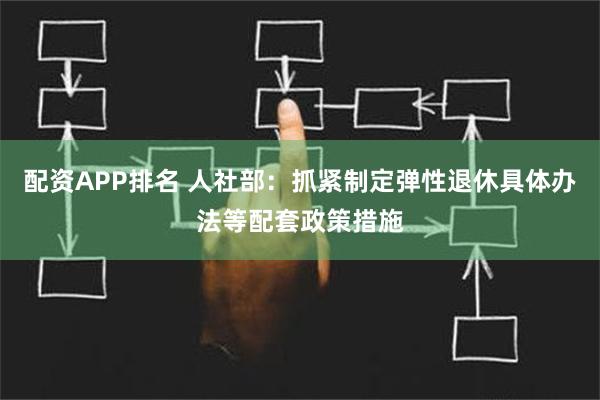 配资APP排名 人社部：抓紧制定弹性退休具体办法等配套政策措施