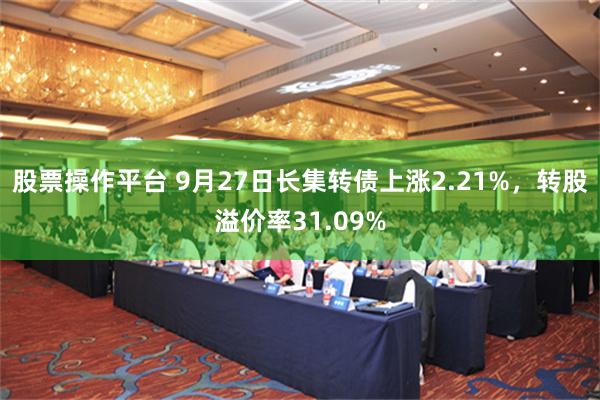 股票操作平台 9月27日长集转债上涨2.21%，转股溢价率31.09%