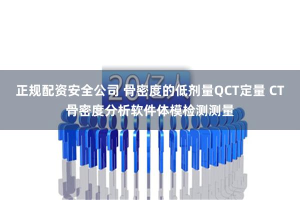 正规配资安全公司 骨密度的低剂量QCT定量 CT骨密度分析软件体模检测测量