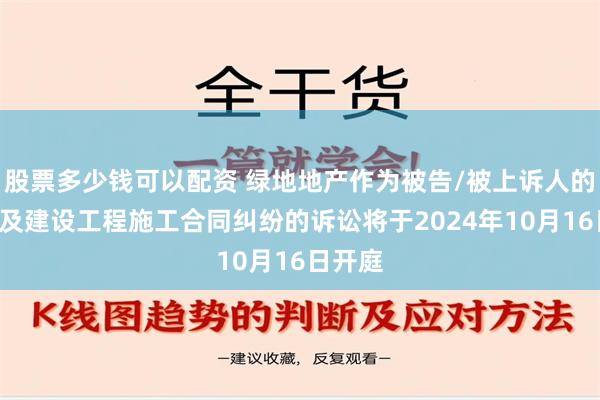 股票多少钱可以配资 绿地地产作为被告/被上诉人的1起涉及建设工程施工合同纠纷的诉讼将于2024年10月16日开庭