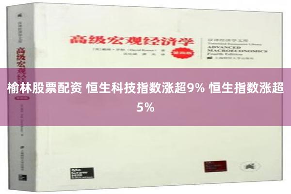 榆林股票配资 恒生科技指数涨超9% 恒生指数涨超5%