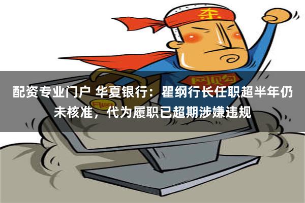 配资专业门户 华夏银行：瞿纲行长任职超半年仍未核准，代为履职已超期涉嫌违规