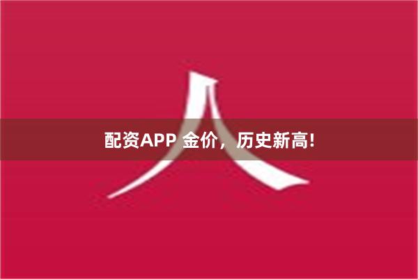 配资APP 金价，历史新高!