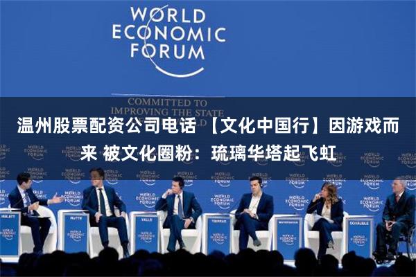 温州股票配资公司电话 【文化中国行】因游戏而来 被文化圈粉：琉璃华塔起飞虹