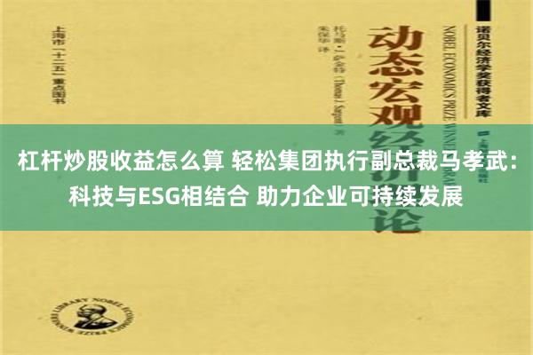 杠杆炒股收益怎么算 轻松集团执行副总裁马孝武：科技与ESG相结合 助力企业可持续发展