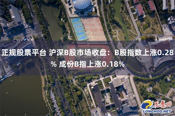 正规股票平台 沪深B股市场收盘：B股指数上涨0.28% 成份B指上涨0.18%