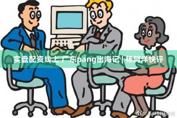 实盘配资线上 广东pang出海记 | 杨阿洋快评