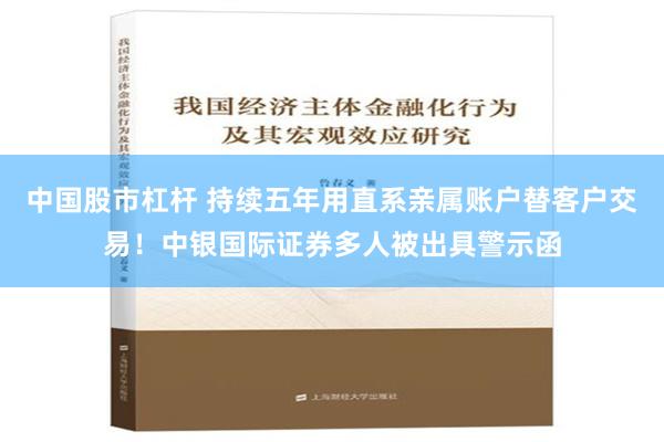 中国股市杠杆 持续五年用直系亲属账户替客户交易！中银国际证券多人被出具警示函