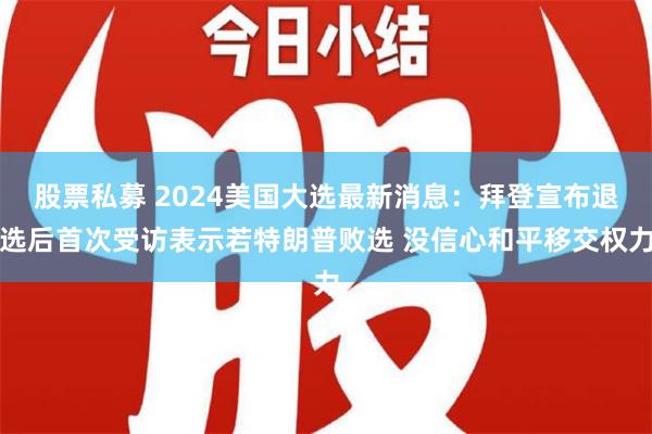 股票私募 2024美国大选最新消息：拜登宣布退选后首次受访表示若特朗普败选 没信心和平移交权力