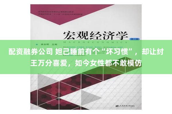 配资融券公司 妲己睡前有个“坏习惯”，却让纣王万分喜爱，如今女性都不敢模仿