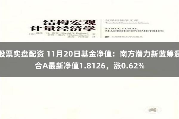 股票实盘配资 11月20日基金净值：南方潜力新蓝筹混合A最新净值1.8126，涨0.62%