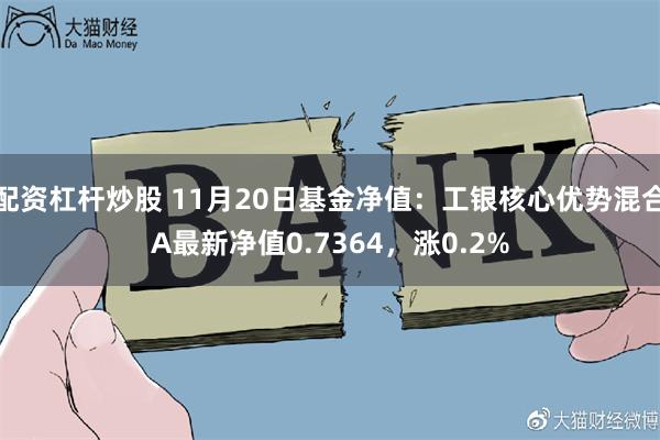 配资杠杆炒股 11月20日基金净值：工银核心优势混合A最新净值0.7364，涨0.2%