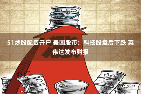 51炒股配资开户 美国股市：科技股盘后下跌 英伟达发布财报