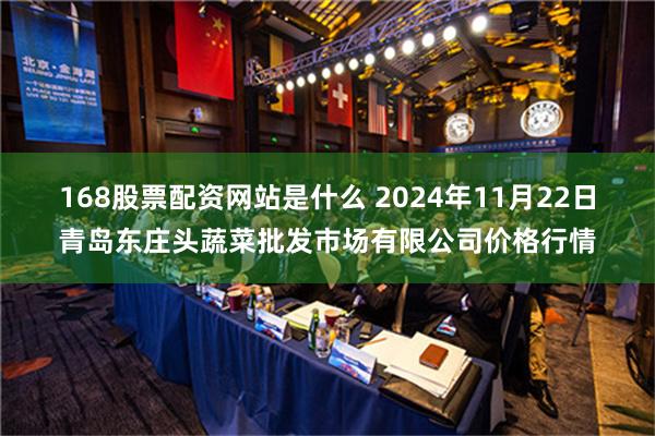 168股票配资网站是什么 2024年11月22日青岛东庄头蔬菜批发市场有限公司价格行情