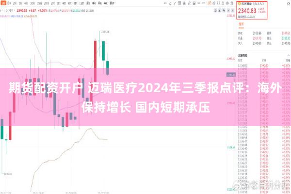 期货配资开户 迈瑞医疗2024年三季报点评：海外保持增长 国内短期承压