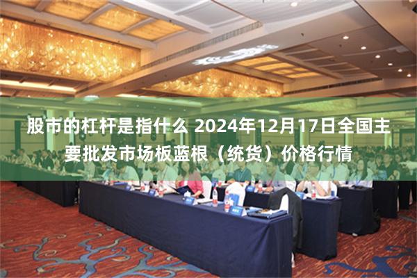 股市的杠杆是指什么 2024年12月17日全国主要批发市场板蓝根（统货）价格行情