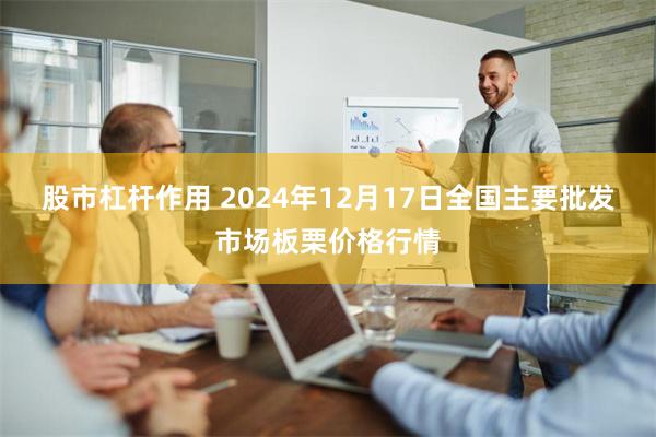 股市杠杆作用 2024年12月17日全国主要批发市场板栗价格行情