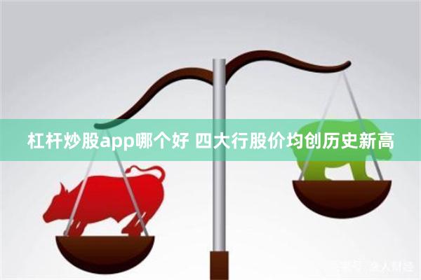 杠杆炒股app哪个好 四大行股价均创历史新高