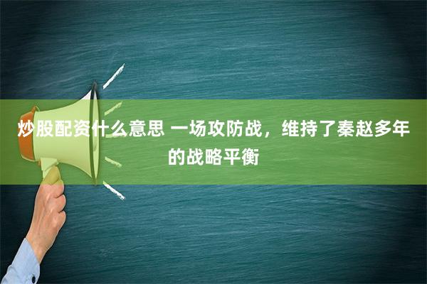 炒股配资什么意思 一场攻防战，维持了秦赵多年的战略平衡