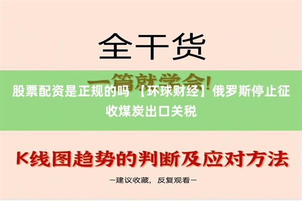 股票配资是正规的吗 【环球财经】俄罗斯停止征收煤炭出口关税