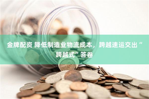 金牌配资 降低制造业物流成本，跨越速运交出“跨越式”答卷