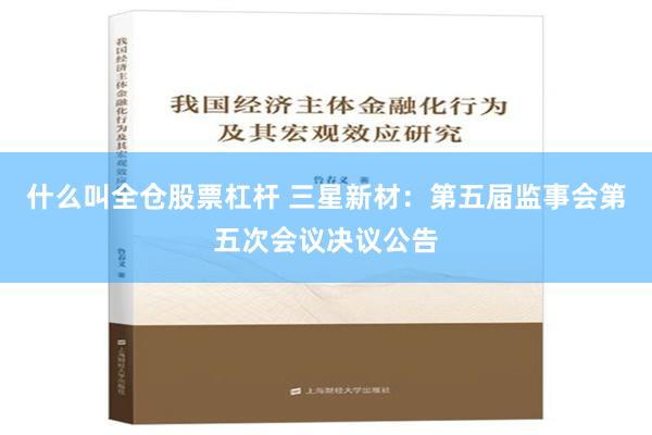 什么叫全仓股票杠杆 三星新材：第五届监事会第五次会议决议公告