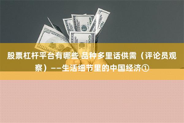 股票杠杆平台有哪些 品种多里话供需（评论员观察）——生活细节里的中国经济①